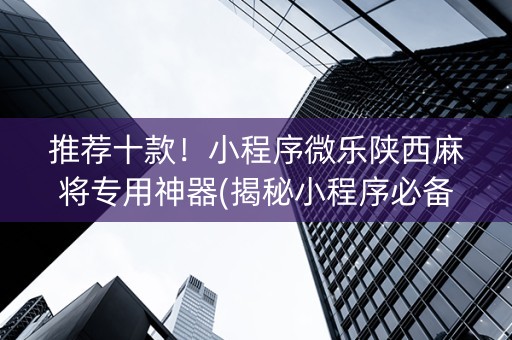 推荐十款！小程序微乐陕西麻将专用神器(揭秘小程序必备神器)
