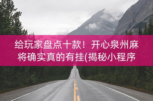 给玩家盘点十款！开心泉州麻将确实真的有挂(揭秘小程序提高胜率)
