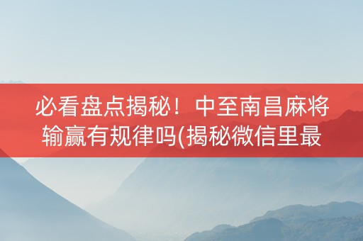 必看盘点揭秘！中至南昌麻将输赢有规律吗(揭秘微信里最新神器下载)