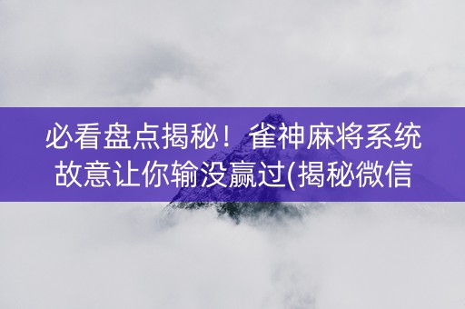 必看盘点揭秘！雀神麻将系统故意让你输没赢过(揭秘微信里助赢软件)