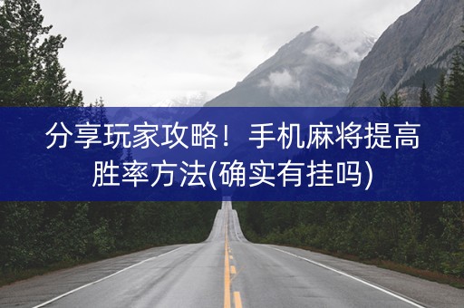 分享玩家攻略！手机麻将提高胜率方法(确实有挂吗)