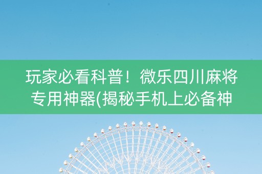 玩家必看科普！微乐四川麻将专用神器(揭秘手机上必备神器)