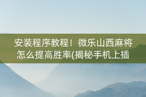 安装程序教程！微乐山西麻将怎么提高胜率(揭秘手机上插件购买)