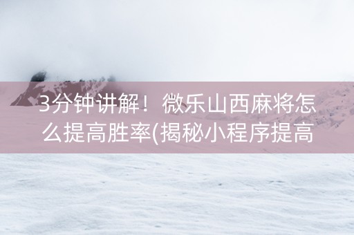 3分钟讲解！微乐山西麻将怎么提高胜率(揭秘小程序提高胜率)