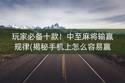 玩家必备十款！中至麻将输赢规律(揭秘手机上怎么容易赢)