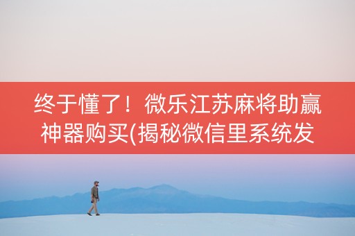 终于懂了！微乐江苏麻将助赢神器购买(揭秘微信里系统发好牌)