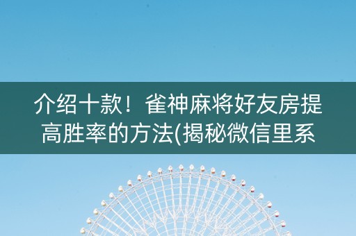 介绍十款！雀神麻将好友房提高胜率的方法(揭秘微信里系统发好牌)