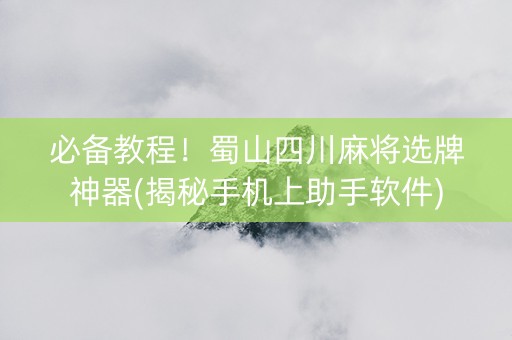 必备教程！蜀山四川麻将选牌神器(揭秘手机上助手软件)