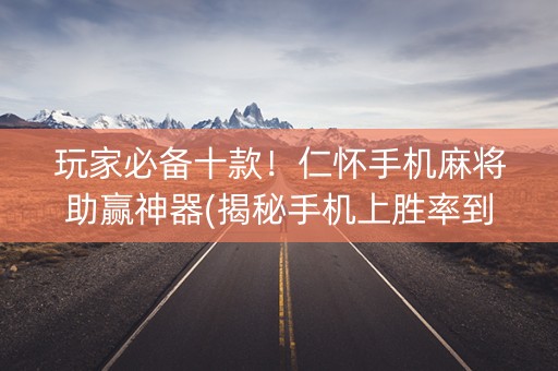 玩家必备十款！仁怀手机麻将助赢神器(揭秘手机上胜率到哪调)