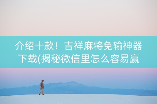 介绍十款！吉祥麻将免输神器下载(揭秘微信里怎么容易赢)