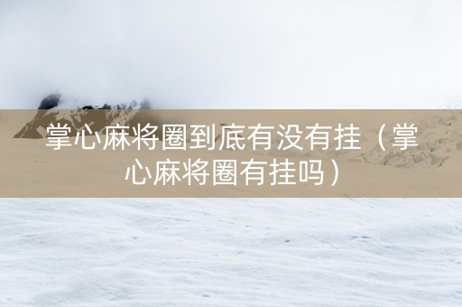 掌心麻将圈到底有没有挂（掌心麻将圈有挂吗）