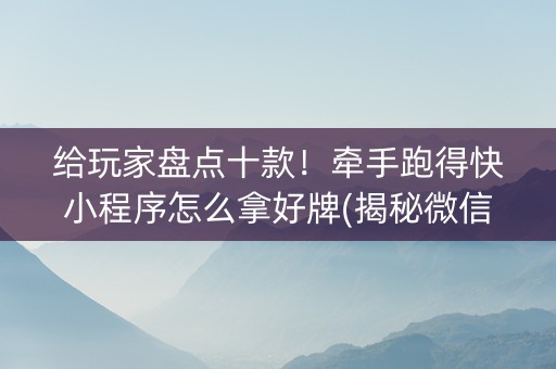 给玩家盘点十款！牵手跑得快小程序怎么拿好牌(揭秘微信里插件下载)