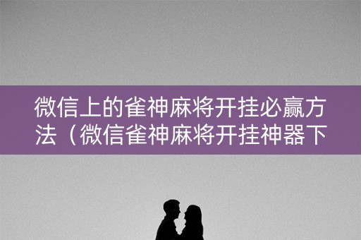 微信上的雀神麻将开挂必赢方法（微信雀神麻将开挂神器下载软件）