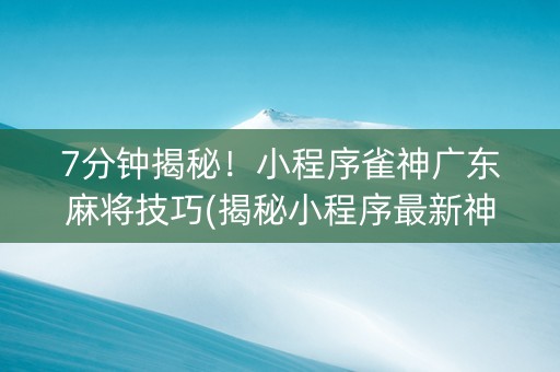 7分钟揭秘！小程序雀神广东麻将技巧(揭秘小程序最新神器下载)