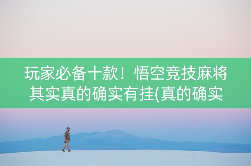 玩家必备十款！悟空竞技麻将其实真的确实有挂(真的确实是有挂)