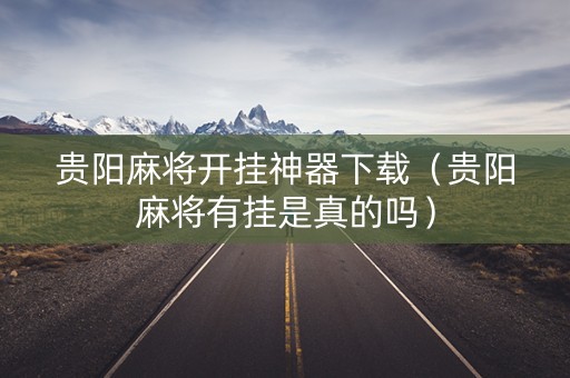 贵阳麻将开挂神器下载（贵阳麻将有挂是真的吗）