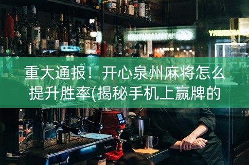 重大通报！开心泉州麻将怎么提升胜率(揭秘手机上赢牌的技巧)
