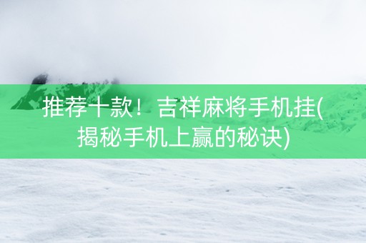 推荐十款！吉祥麻将手机挂(揭秘手机上赢的秘诀)