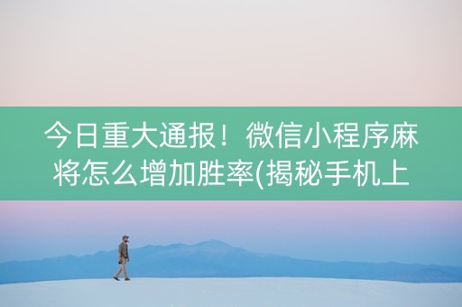 今日重大通报！微信小程序麻将怎么增加胜率(揭秘手机上提高赢的概率)