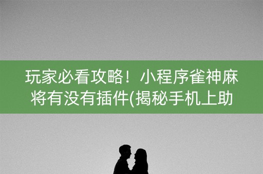玩家必看攻略！小程序雀神麻将有没有插件(揭秘手机上助赢神器购买)
