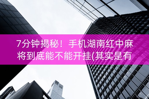 7分钟揭秘！手机湖南红中麻将到底能不能开挂(其实是有挂的)