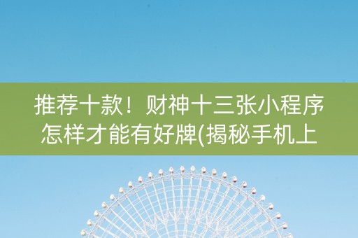 推荐十款！财神十三张小程序怎样才能有好牌(揭秘手机上插件免费)