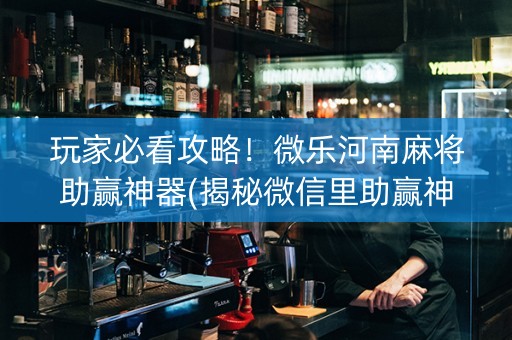 玩家必看攻略！微乐河南麻将助赢神器(揭秘微信里助赢神器购买)