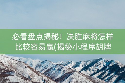 必看盘点揭秘！决胜麻将怎样比较容易赢(揭秘小程序胡牌技巧)