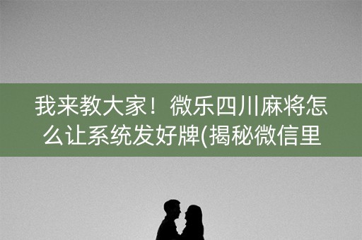 我来教大家！微乐四川麻将怎么让系统发好牌(揭秘微信里胡牌技巧)