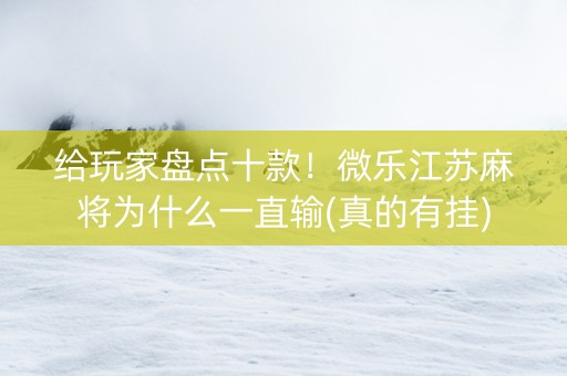 给玩家盘点十款！微乐江苏麻将为什么一直输(真的有挂)