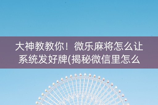 大神教教你！微乐麻将怎么让系统发好牌(揭秘微信里怎么容易赢)