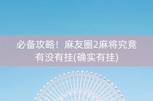必备攻略！麻友圈2麻将究竟有没有挂(确实有挂)