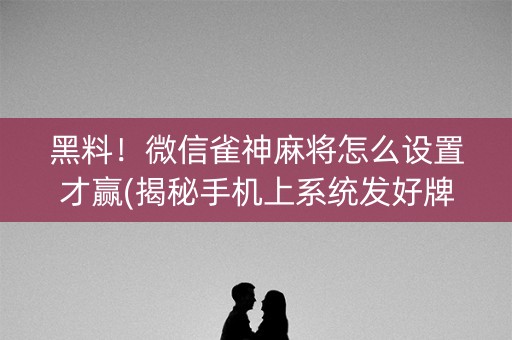 黑料！微信雀神麻将怎么设置才赢(揭秘手机上系统发好牌)