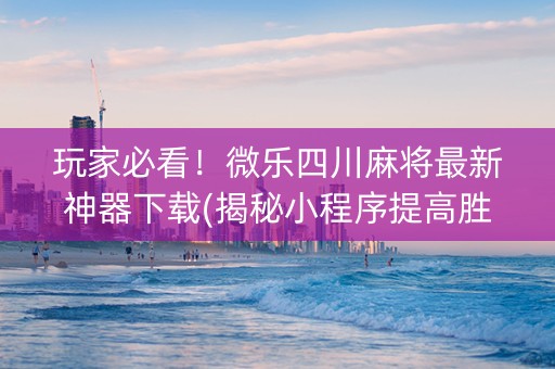 玩家必看！微乐四川麻将最新神器下载(揭秘小程序提高胜率)