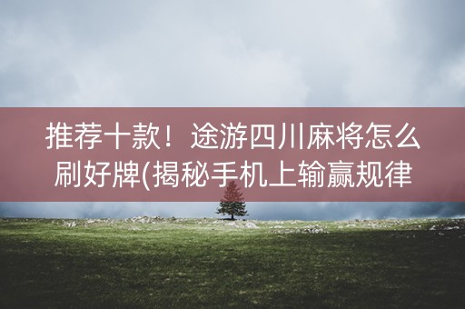 推荐十款！途游四川麻将怎么刷好牌(揭秘手机上输赢规律)