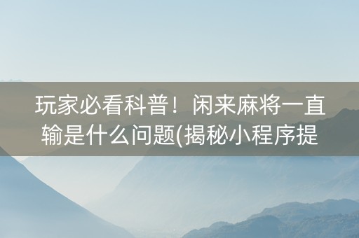 玩家必看科普！闲来麻将一直输是什么问题(揭秘小程序提高胜率)
