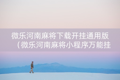 微乐河南麻将下载开挂通用版（微乐河南麻将小程序万能挂免费版）