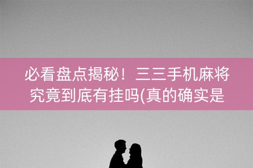 必看盘点揭秘！三三手机麻将究竟到底有挂吗(真的确实是有挂)