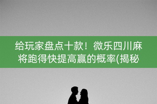 给玩家盘点十款！微乐四川麻将跑得快提高赢的概率(揭秘手机上自建房怎么赢)