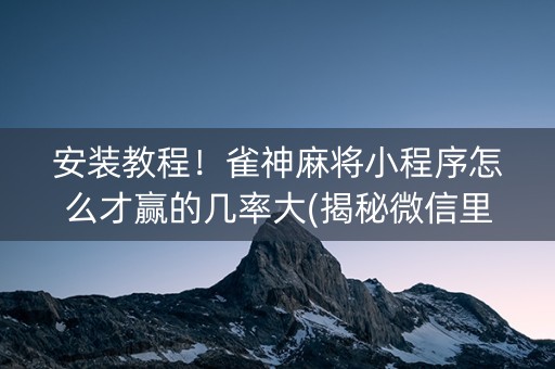 安装教程！雀神麻将小程序怎么才赢的几率大(揭秘微信里提高胜率)