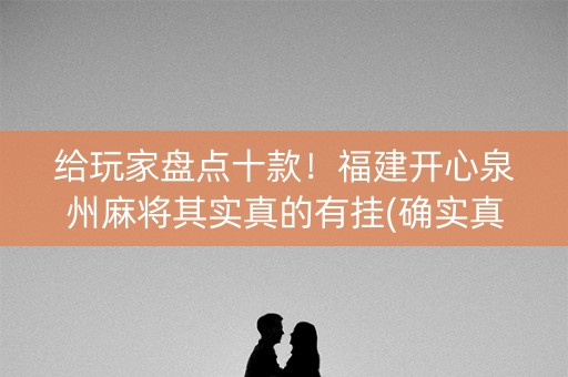 给玩家盘点十款！福建开心泉州麻将其实真的有挂(确实真有挂)