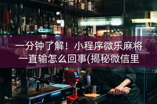 一分钟了解！小程序微乐麻将一直输怎么回事(揭秘微信里胡牌神器)