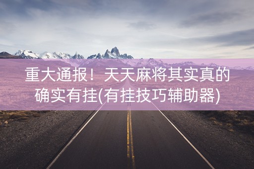 重大通报！天天麻将其实真的确实有挂(有挂技巧辅助器)