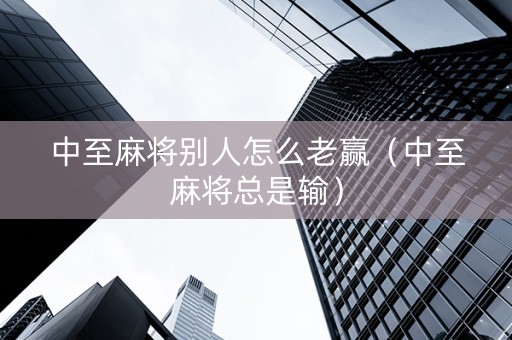 中至麻将别人怎么老赢（中至麻将总是输）