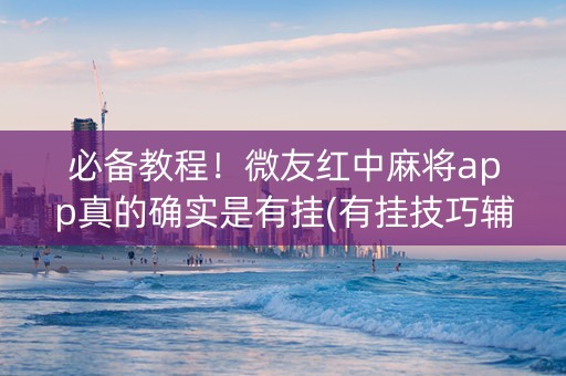 必备教程！微友红中麻将app真的确实是有挂(有挂技巧辅助器)