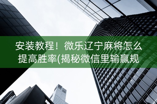 安装教程！微乐辽宁麻将怎么提高胜率(揭秘微信里输赢规律)