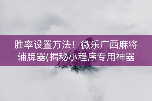 胜率设置方法！微乐广西麻将辅牌器(揭秘小程序专用神器下载)