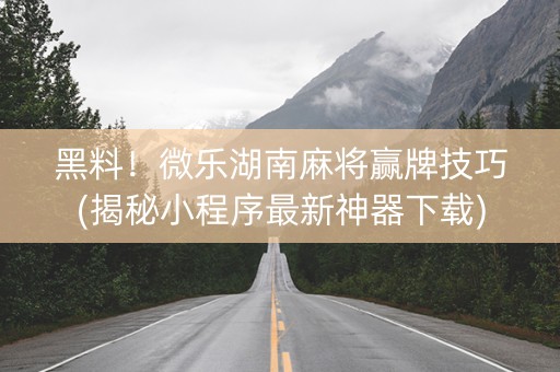 黑料！微乐湖南麻将赢牌技巧(揭秘小程序最新神器下载)
