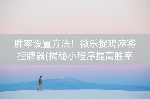 胜率设置方法！微乐捉鸡麻将控牌器(揭秘小程序提高胜率)