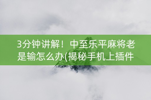 3分钟讲解！中至乐平麻将老是输怎么办(揭秘手机上插件免费)